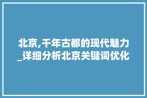 北京,千年古都的现代魅力_详细分析北京关键词优化精准引流步骤
