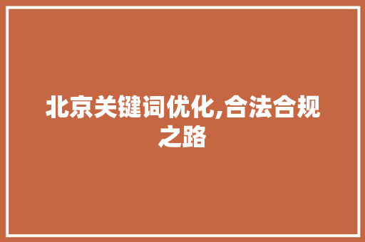 北京关键词优化,合法合规之路
