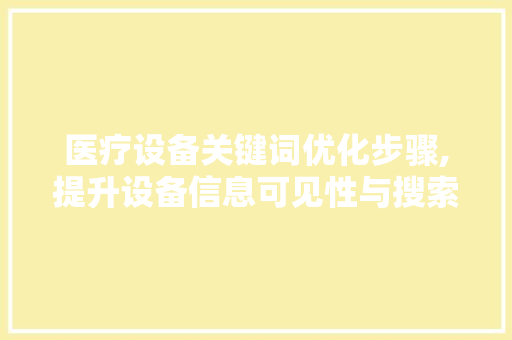 医疗设备关键词优化步骤,提升设备信息可见性与搜索效果