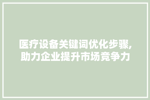 医疗设备关键词优化步骤,助力企业提升市场竞争力