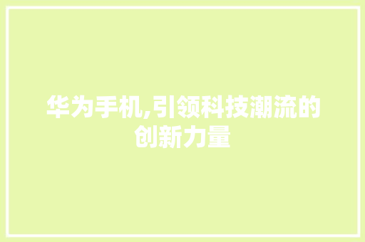华为手机,引领科技潮流的创新力量