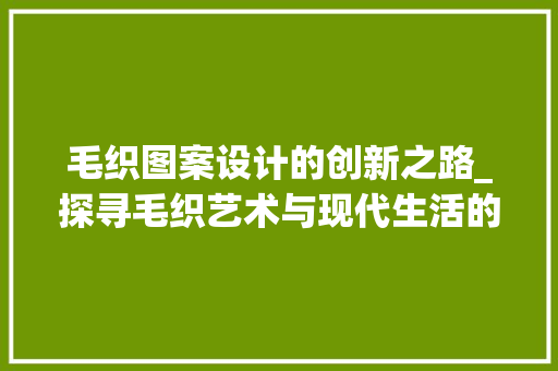 毛织图案设计的创新之路_探寻毛织艺术与现代生活的交融