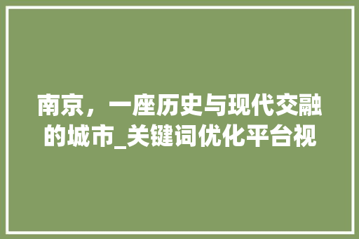 南京，一座历史与现代交融的城市_关键词优化平台视角下的解读