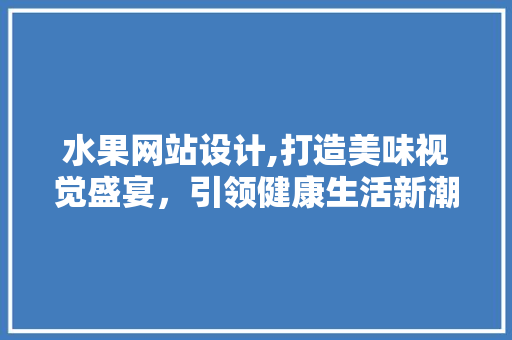 水果网站设计,打造美味视觉盛宴，引领健康生活新潮流