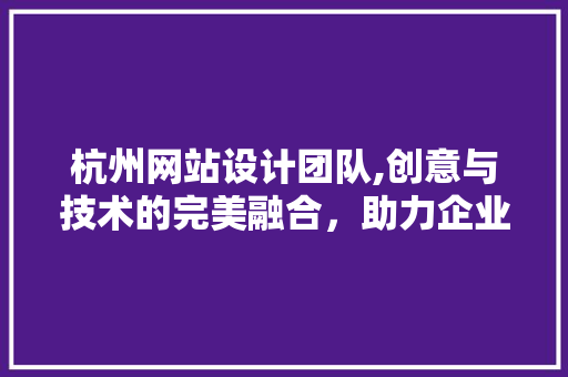 杭州网站设计团队,创意与技术的完美融合，助力企业数字化转型 商务信函