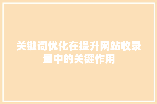 关键词优化在提升网站收录量中的关键作用