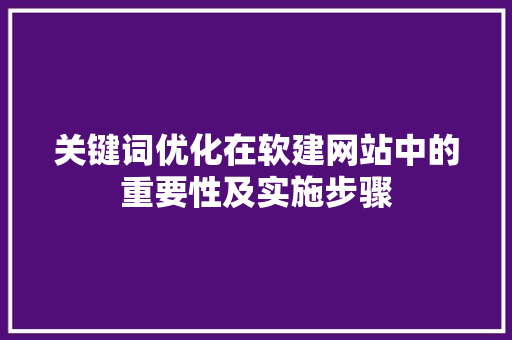 关键词优化在软建网站中的重要性及实施步骤