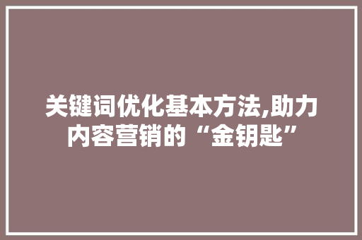 关键词优化基本方法,助力内容营销的“金钥匙”
