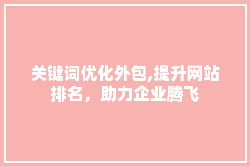 关键词优化外包,提升网站排名，助力企业腾飞