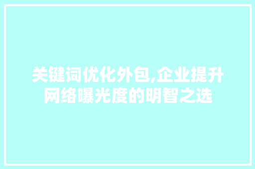 关键词优化外包,企业提升网络曝光度的明智之选
