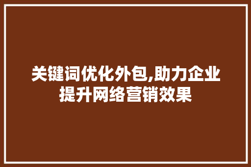 关键词优化外包,助力企业提升网络营销效果