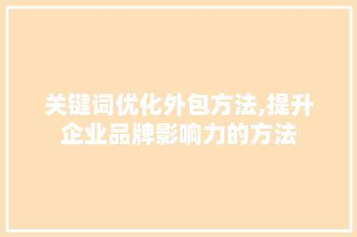 关键词优化外包方法,提升企业品牌影响力的方法 MySQL