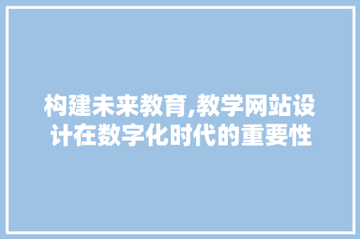 构建未来教育,教学网站设计在数字化时代的重要性 网站建设