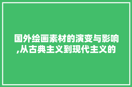 国外绘画素材的演变与影响,从古典主义到现代主义的视觉盛宴