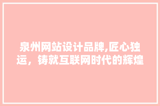 泉州网站设计品牌,匠心独运，铸就互联网时代的辉煌