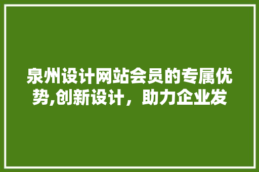 泉州设计网站会员的专属优势,创新设计，助力企业发展