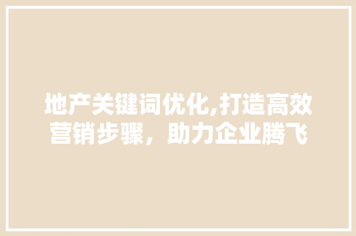 地产关键词优化,打造高效营销步骤，助力企业腾飞