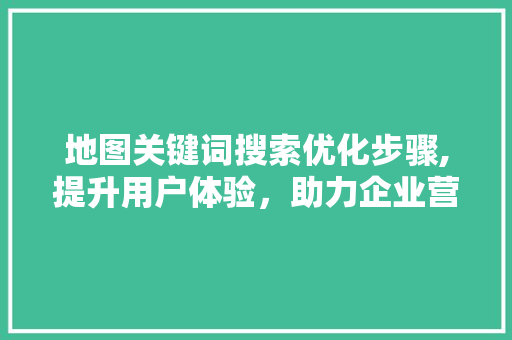 地图关键词搜索优化步骤,提升用户体验，助力企业营销