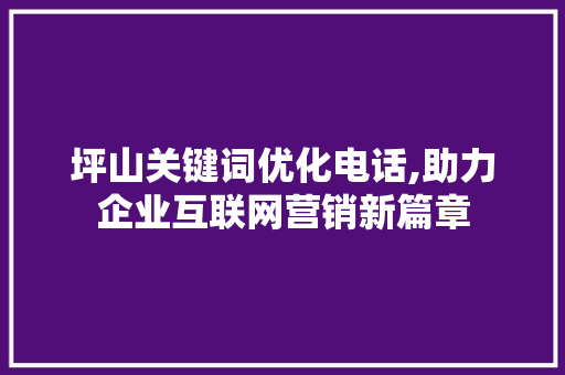 坪山关键词优化电话,助力企业互联网营销新篇章