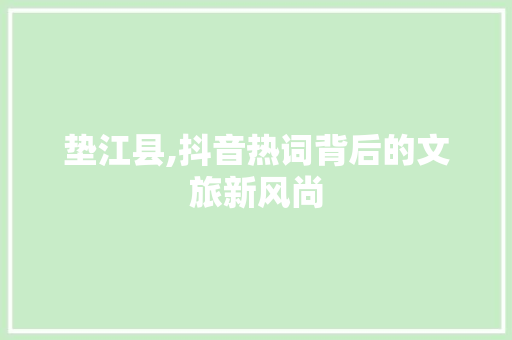 垫江县,抖音热词背后的文旅新风尚