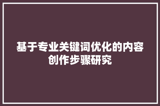 基于专业关键词优化的内容创作步骤研究