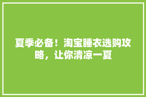 夏季必备！淘宝睡衣选购攻略，让你清凉一夏