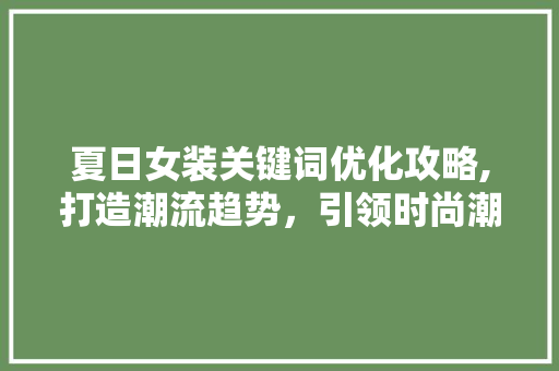 夏日女装关键词优化攻略,打造潮流趋势，引领时尚潮流
