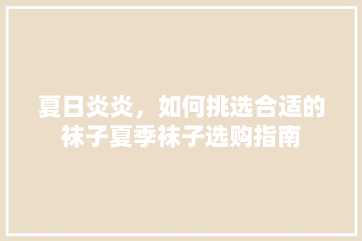 夏日炎炎，如何挑选合适的袜子夏季袜子选购指南