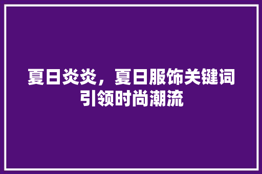 夏日炎炎，夏日服饰关键词引领时尚潮流