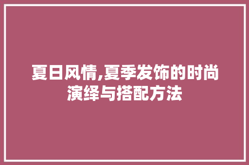 夏日风情,夏季发饰的时尚演绎与搭配方法