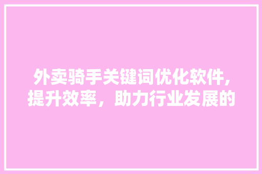 外卖骑手关键词优化软件,提升效率，助力行业发展的新利器
