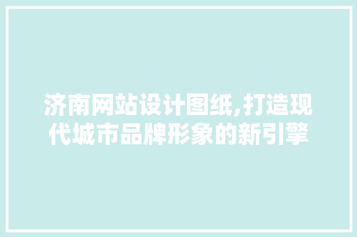 济南网站设计图纸,打造现代城市品牌形象的新引擎