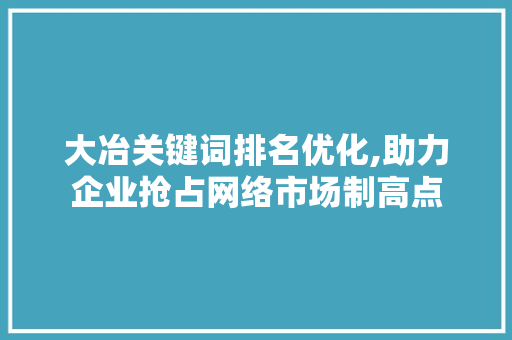 大冶关键词排名优化,助力企业抢占网络市场制高点