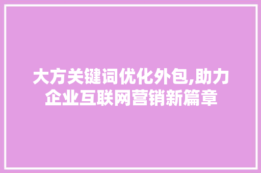 大方关键词优化外包,助力企业互联网营销新篇章