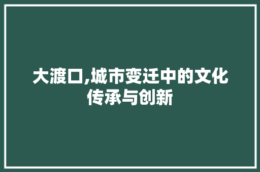 大渡口,城市变迁中的文化传承与创新