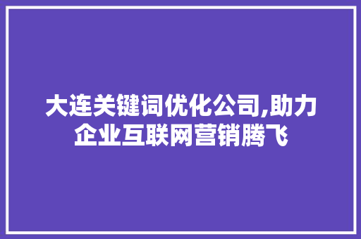 大连关键词优化公司,助力企业互联网营销腾飞