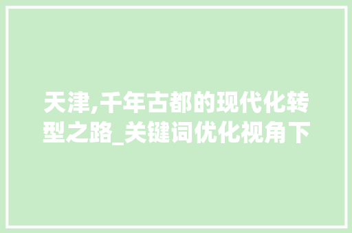 天津,千年古都的现代化转型之路_关键词优化视角下的城市发展探索