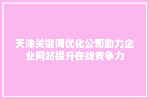 天津关键词优化公司助力企业网站提升在线竞争力