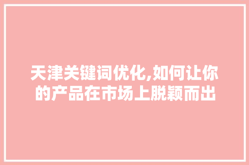 天津关键词优化,如何让你的产品在市场上脱颖而出