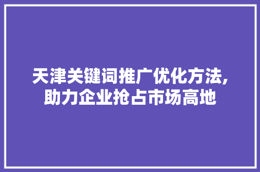 天津关键词推广优化方法,助力企业抢占市场高地
