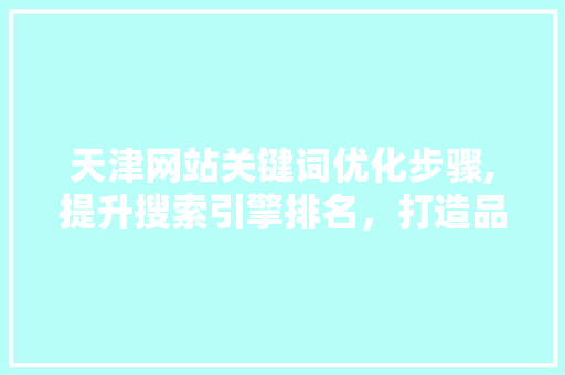 天津网站关键词优化步骤,提升搜索引擎排名，打造品牌影响力