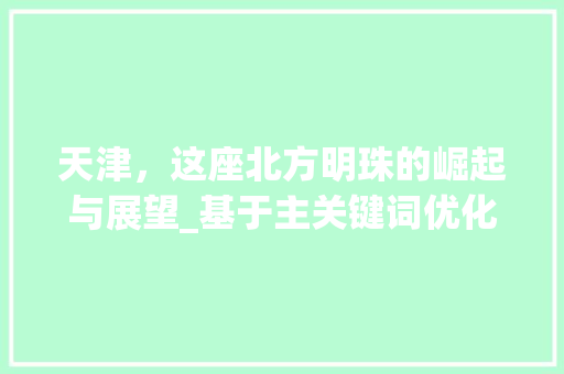 天津，这座北方明珠的崛起与展望_基于主关键词优化步骤的解读