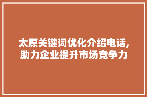 太原关键词优化介绍电话,助力企业提升市场竞争力