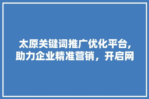 太原关键词推广优化平台,助力企业精准营销，开启网络营销新时代