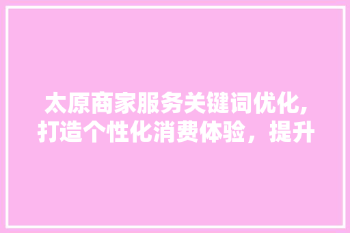 太原商家服务关键词优化,打造个性化消费体验，提升品牌竞争力