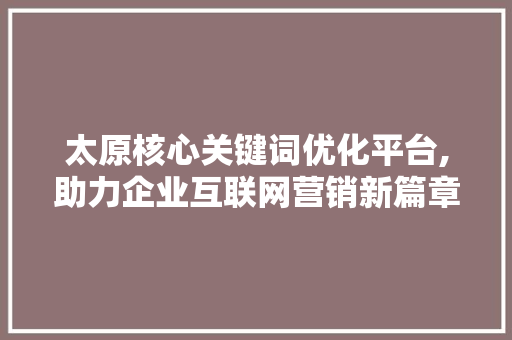 太原核心关键词优化平台,助力企业互联网营销新篇章