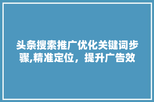 头条搜索推广优化关键词步骤,精准定位，提升广告效果