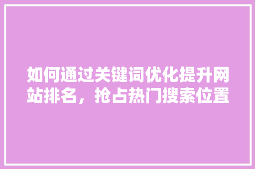 如何通过关键词优化提升网站排名，抢占热门搜索位置