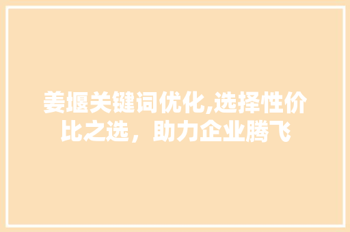 姜堰关键词优化,选择性价比之选，助力企业腾飞