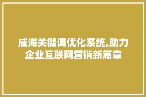 威海关键词优化系统,助力企业互联网营销新篇章